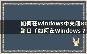 如何在Windows中关闭80端口（如何在Windows 7中禁用80端口）